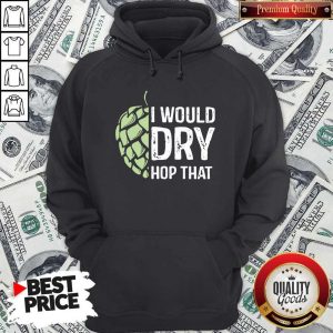 Top I Would Dry Hop That Hoodie