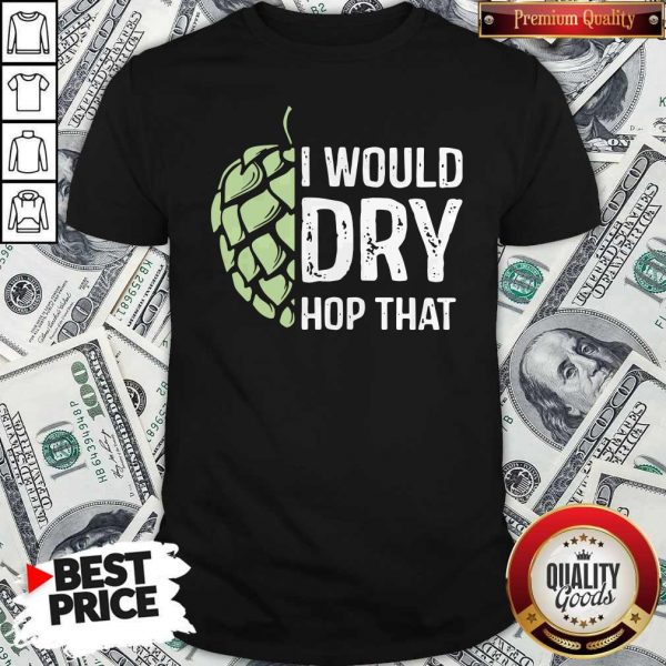 Top I Would Dry Hop That Shirt