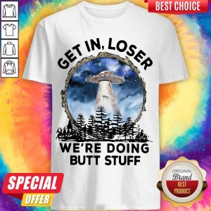 UFO Get In Loser We're Doing Butt Stuff Shirt