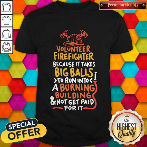 Volunteer Firefighter Because It Takes BVolunteer Firefighter Because It Takes Big Balls To Run Into A Burning Buil Ding And Not Get Paid For It Shirtig Balls To Run Into A Burning Buil Ding And Not Get Paid For It Shirt