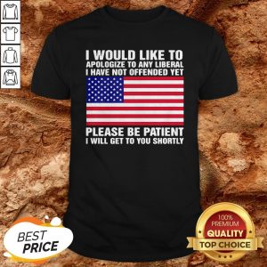 I Would Like To Apologize To Any Liberal I Have Not Offended Yet Please Be Patient I Will Get To You Shortly American Flag Independence Day Shirt