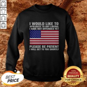 I Would Like To Apologize To Any Liberal I Have Not Offended Yet Please Be Patient I Will Get To You Shortly American Flag Independence Day Sweatshirt