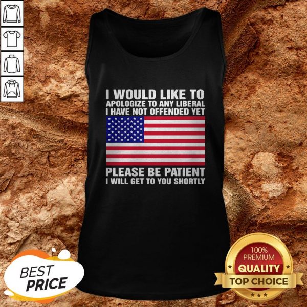 I Would Like To Apologize To Any Liberal I Have Not Offended Yet Please Be Patient I Will Get To You Shortly American Flag Independence Day Tank Top
