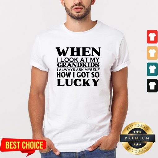 When I Look At My Grandkids I Always Ask Myself How I Got So Lucky ShirtWhen I Look At My Grandkids I Always Ask Myself How I Got So Lucky Shirt