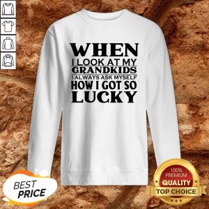 When I Look At My Grandkids I Always Ask Myself How I Got So Lucky ShirtWhen I Look At My Grandkids I Always Ask Myself How I Got So Lucky Sweatshirt