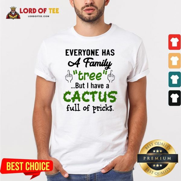 Everyone Has A Family Tree But I Have A Cactus Full OEveryone Has A Family Tree But I Have A Cactus Full Of Pricks Shirtf Pricks Shirt