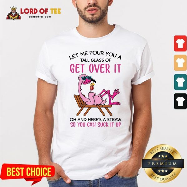 Flamingo Let Me Pour You A Tall Glass Of Get Over It Oh and Here's A Straw So You Can Suck It Up Shirt