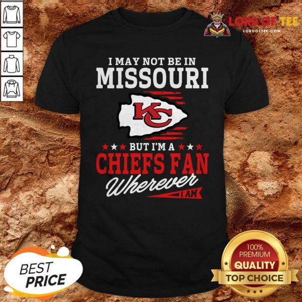 I May Not Be In Missouri But I’m A Kansas City ChiefsI May Not Be In Missouri But I’m A Kansas City Chiefs Fan Wherever I Am Shirt Fan Wherever I Am Shirt