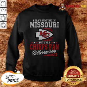 I May Not Be In Missouri But I’m A Kansas City Chiefs Fan Wherever I Am Sweatshirt