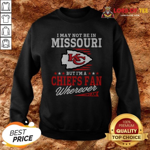 I May Not Be In Missouri But I’m A Kansas City Chiefs Fan Wherever I Am Sweatshirt