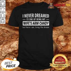 I Never Dreamed I'd End Up Being My Wife's Arm Candy But Here I Am Living The Dream Shirt