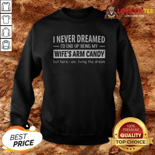 I Never Dreamed I'd End Up Being My Wife's Arm Candy But Here I Am Living The Dream Sweatshirt
