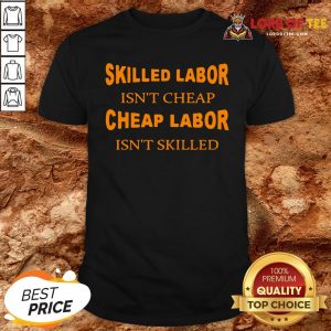 Nice Skilled Labor Isn’t Cheap Cheap Labor Isn’t Skilled Shirt Design By Lordoftee.com