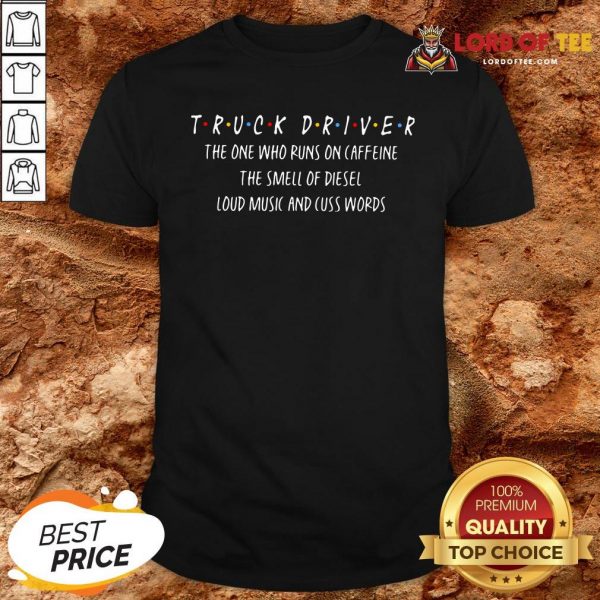 Top Truck Driver The One Who Runs On Caffeine The Smell Of Diesel Loud Music And Cuss Words Shirt Design By Lordoftee.com