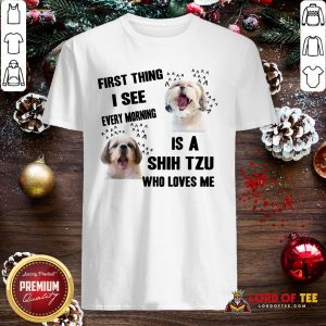 Awesome First Thing I See Every Morning Is A Shih Tzu Who Loves Me Shirt