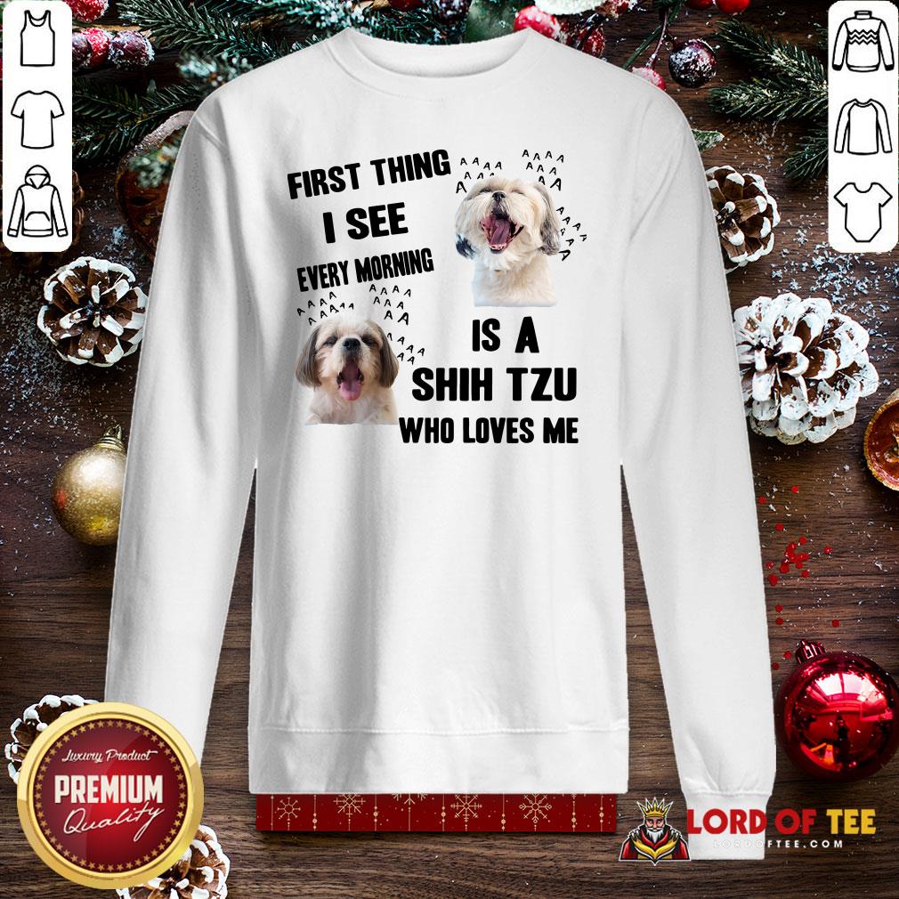 Awesome First Thing I See Every Morning Is A Shih Tzu Who Loves Me SweatShirt