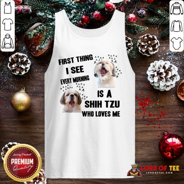 Awesome First Thing I See Every Morning Is A Shih Tzu Who Loves Me Tank Top