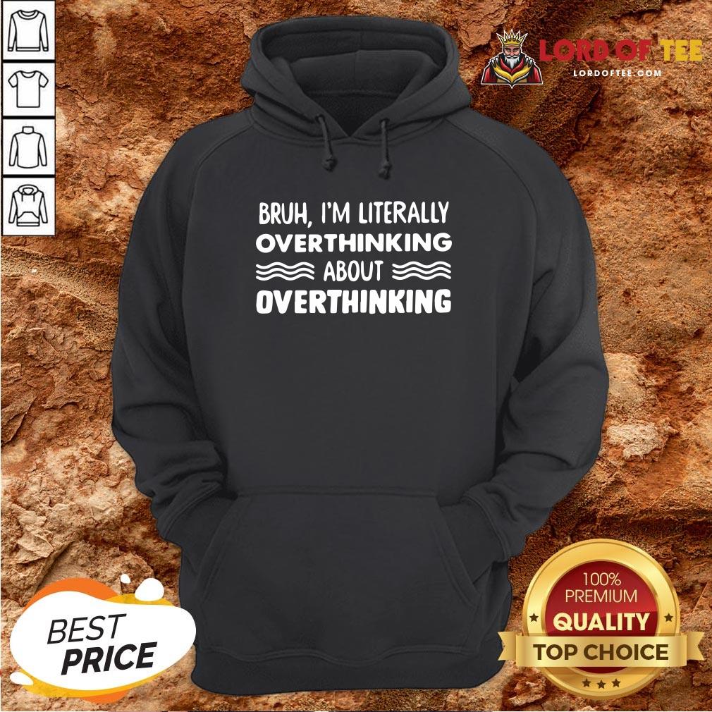Good Bruh I’m Literally Overthinking About Quote Hoodie