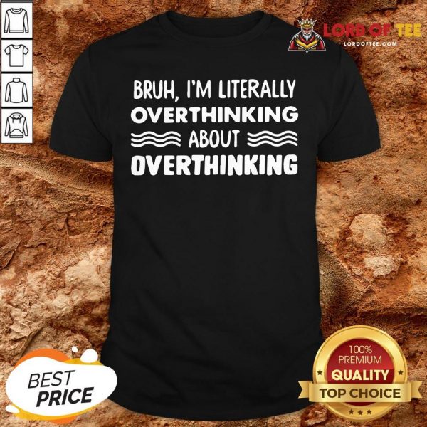Good Bruh I’m Literally Overthinking About Quote Shirt