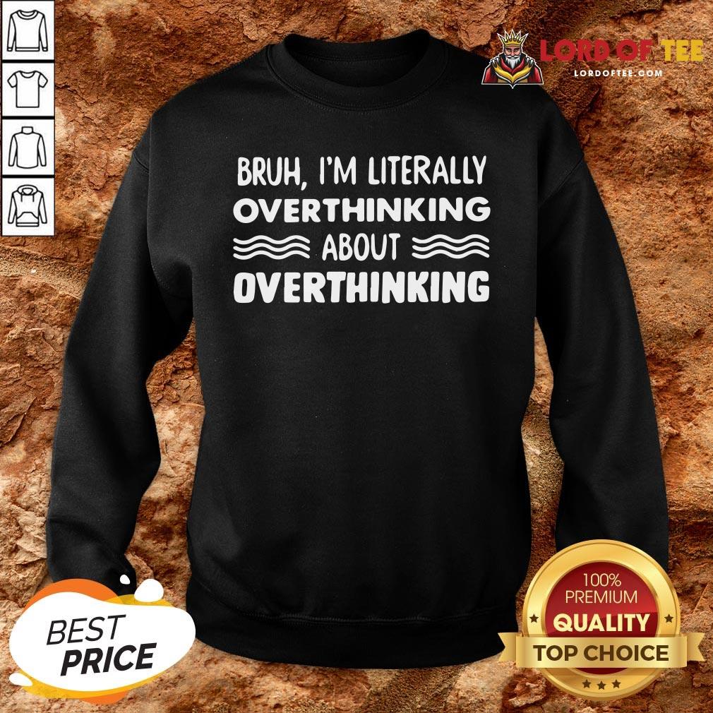 Good Bruh I’m Literally Overthinking About Quote SweatShirt