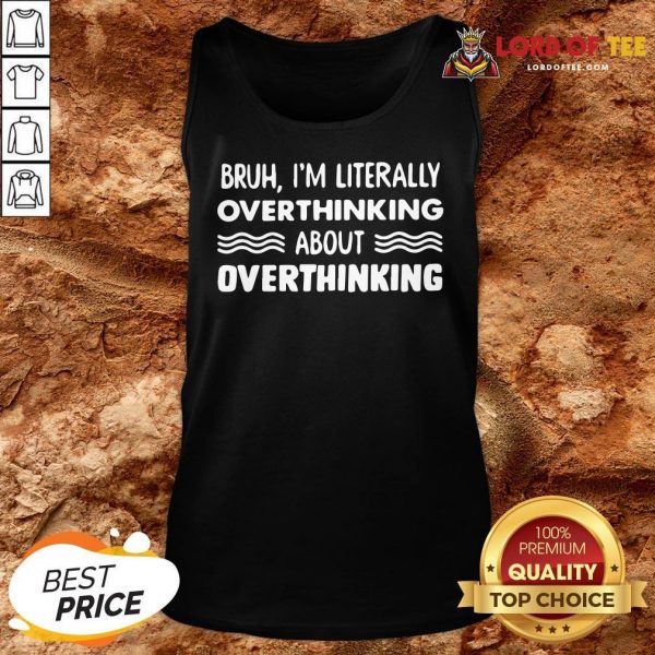Good Bruh I’m Literally Overthinking About Quote Tank Top