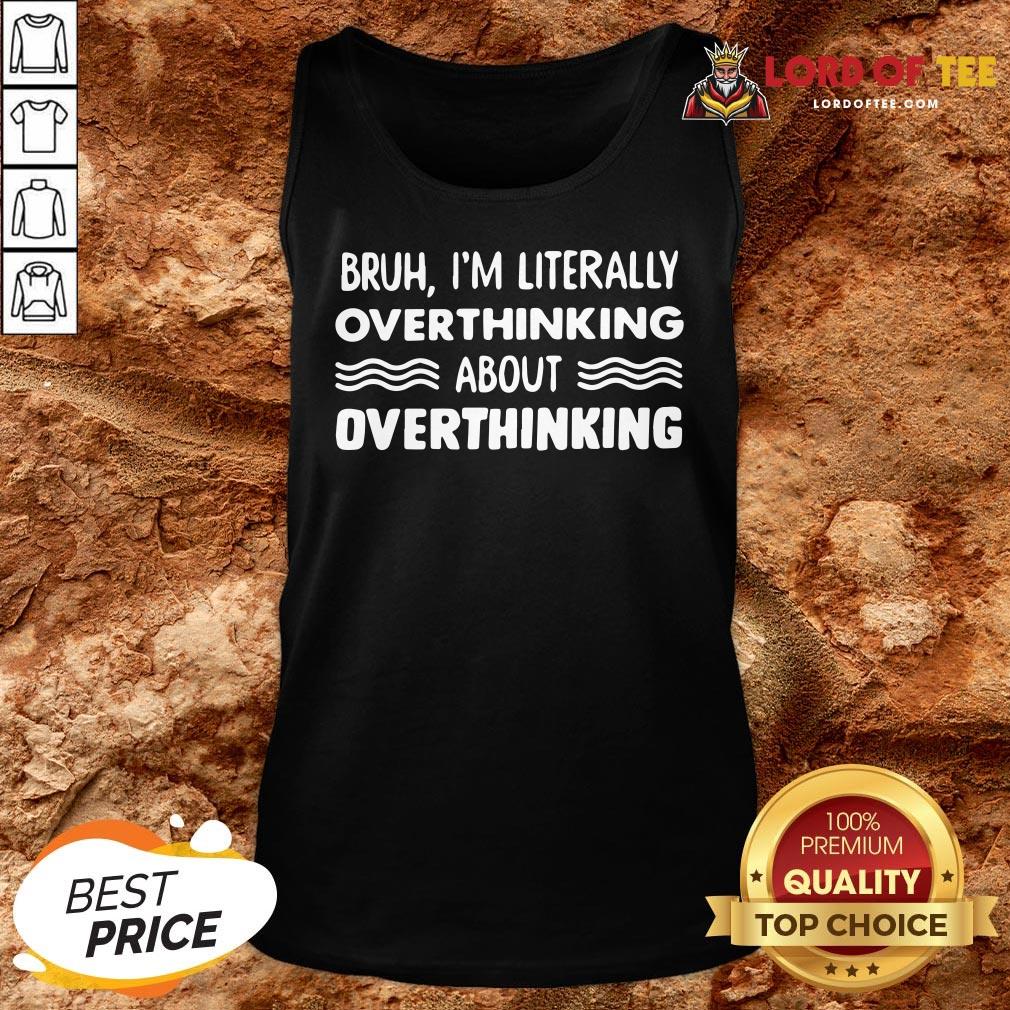 Good Bruh I’m Literally Overthinking About Quote Tank Top