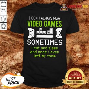 Good I Don’t Always Play Video Games Sometimes I Eat And Sleep And Once I Even Left My Room Shirt