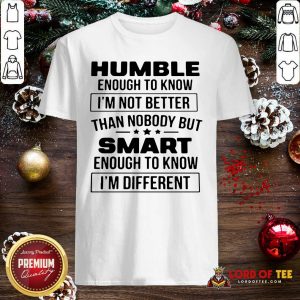 Humble Enough To Know I’m Not Better Than Nobody But Smart Enough To Know Im Different Shirt
