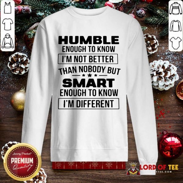 Humble Enough To Know I’m Not Better Than Nobody But Smart Enough To Know Im Different SweatShirt
