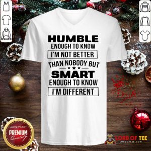 Humble Enough To Know I’m Not Better Than Nobody But Smart Enough To Know Im Different V-neck