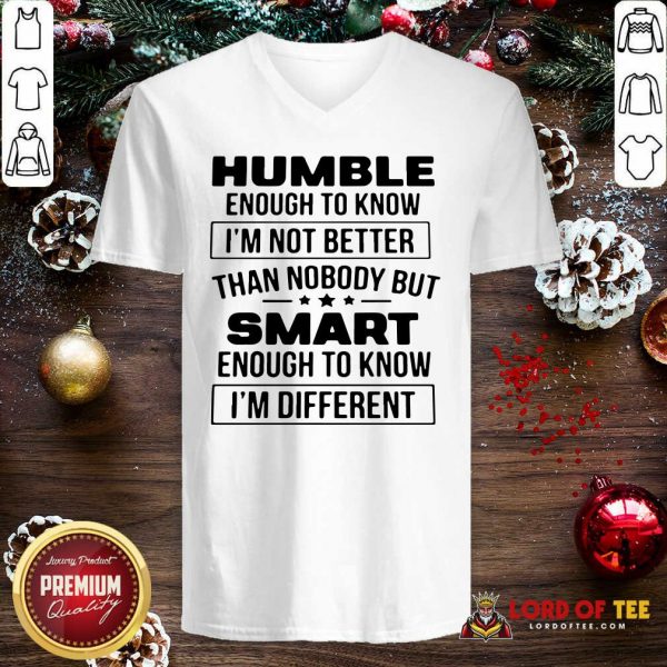 Humble Enough To Know I’m Not Better Than Nobody But Smart Enough To Know Im Different V-neck