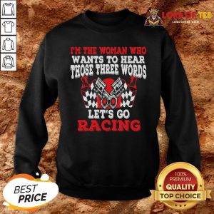 Hot I’m The Woman Who Wants To Hear Those Three Words Let’s Go Racing SweatShirt