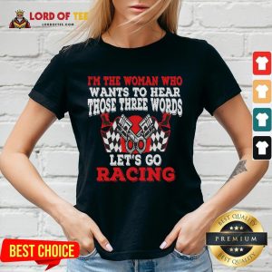 Hot I’m The Woman Who Wants To Hear Those Three Words Let’s Go Racing V-neck