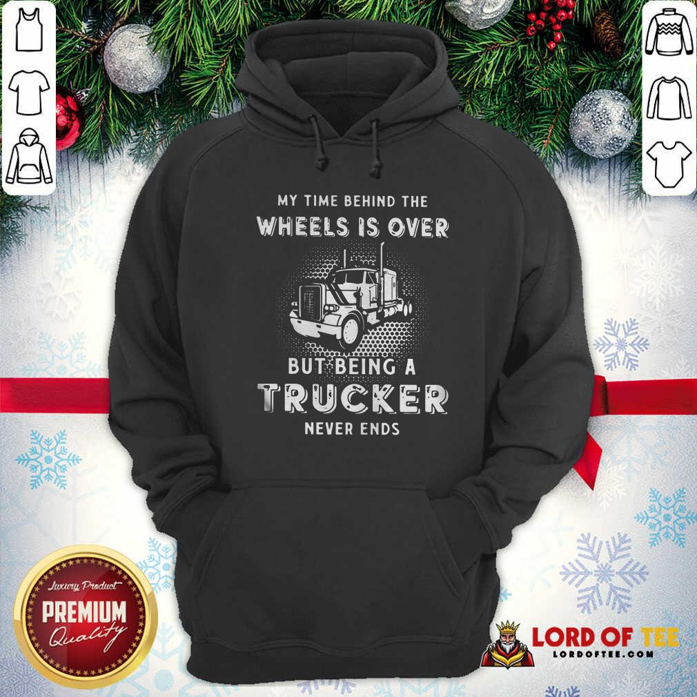 Hot My Time Behind The Wheels Is Over But Being A Trucker Never Ends Hoodie