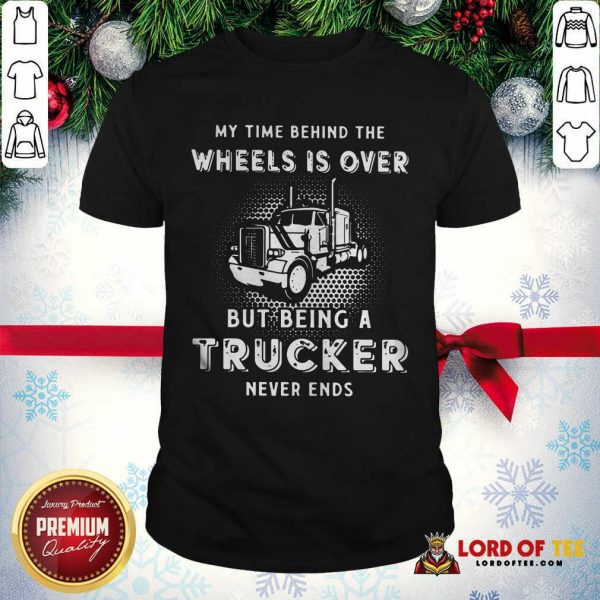 Hot My Time Behind The Wheels Is Over But Being A Trucker Never Ends Shirt