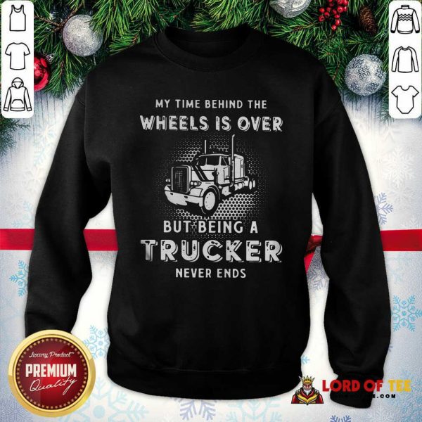 Hot My Time Behind The Wheels Is Over But Being A Trucker Never Ends SweatShirt