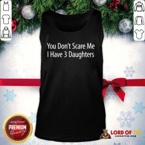 Hot You Don't Scare Me I Have 3 Daughters Tank Top