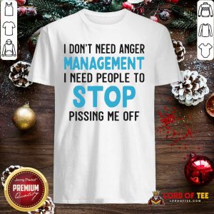 I Don’t Need Anger Management I Need People To Stop Pissing Me Off Shirt