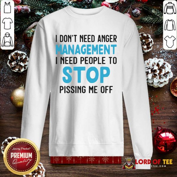 I Don’t Need Anger Management I Need People To Stop Pissing Me Off SweatShirt