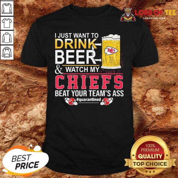 Nice I Just Want To Drink Beer And Watch My Chiefs Beat Your Team’s Ass #quarantined Shirt