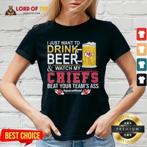 Nice I Just Want To Drink Beer And Watch My Chiefs Beat Your Team’s Ass #quarantined V-neck
