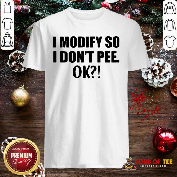 I Modify So I Don’t Pee Ok Shirt