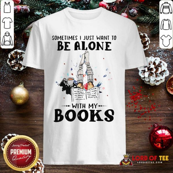 Premium Sometimes I Just Want To Be Alone With My Books Shirt