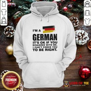 I’m A German It’s Ok If You Disagree With Me I Can’t Force You To Be Right Hoodie