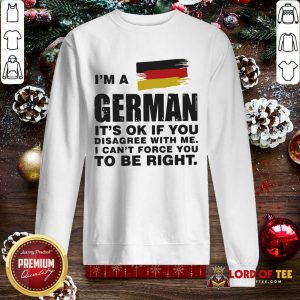 I’m A German It’s Ok If You Disagree With Me I Can’t Force You To Be Right SweatShirt