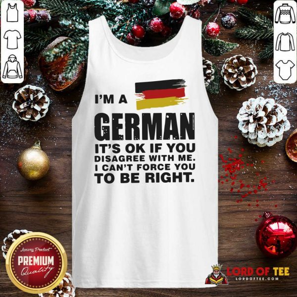 I’m A German It’s Ok If You Disagree With Me I Can’t Force You To Be Right Tank Top