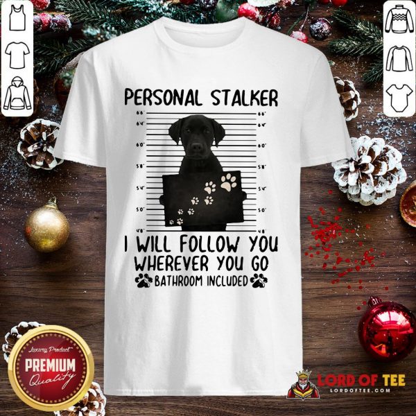 Pretty Labrador Personal Stalker I Will Follow You Wherever You Go Bathroom Included Shirt