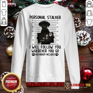 Pretty Labrador Personal Stalker I Will Follow You Wherever You Go Bathroom Included SweatShirt