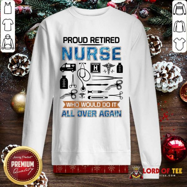 Proud Retired Nurse Who Would Do It All Over Again SweatShirt