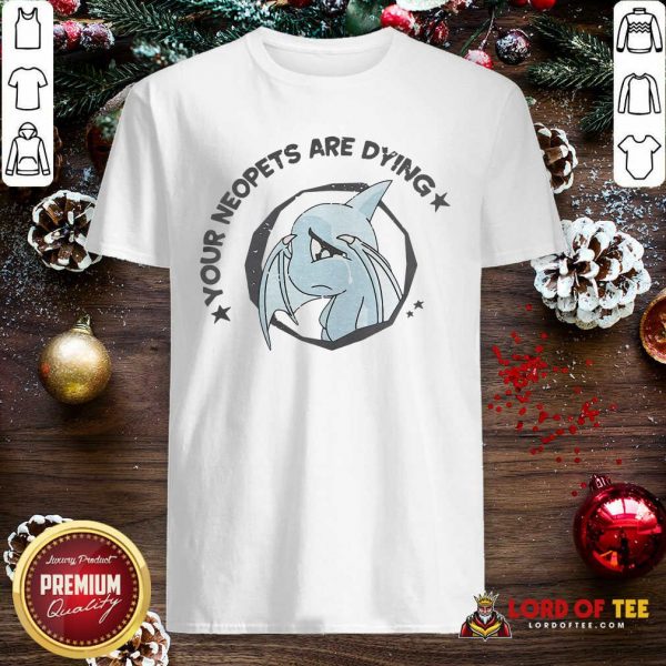 Your Neopets Are Dying Shirt